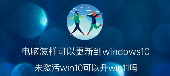 电脑怎样可以更新到windows10 未激活win10可以升win11吗？